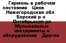 Гармонь в рабочем состоянии › Цена ­ 4 000 - Нижегородская обл., Борский р-н, Октябрьский рп Музыкальные инструменты и оборудование » Другое   